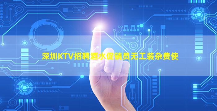 深圳KTV招聘酒水促销员无工装杂费使